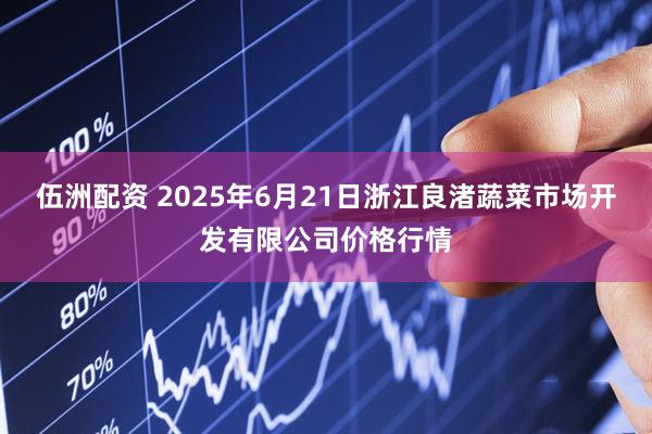 伍洲配资 2025年6月21日浙江良渚蔬菜市场开发有限公司价格行情
