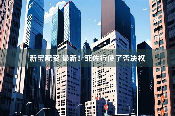新宝配资 最新！菲佐行使了否决权
