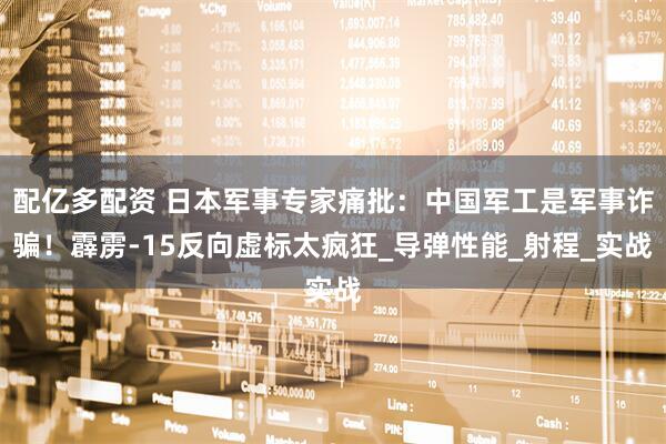 配亿多配资 日本军事专家痛批：中国军工是军事诈骗！霹雳-15反向虚标太疯狂_导弹性能_射程_实战