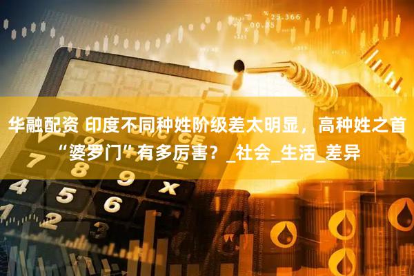华融配资 印度不同种姓阶级差太明显，高种姓之首“婆罗门”有多厉害？_社会_生活_差异