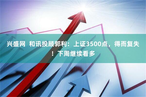 兴盛网  和讯投顾郭利：上证3500点，得而复失！下周继续看多