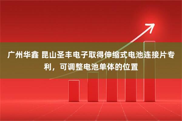 广州华鑫 昆山圣丰电子取得伸缩式电池连接片专利，可调整电池单体的位置