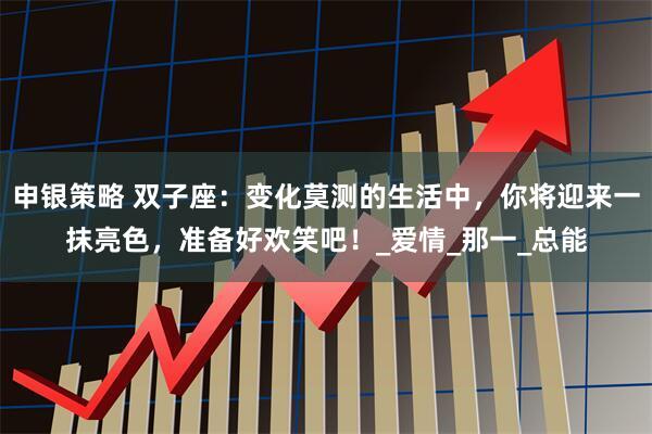 申银策略 双子座：变化莫测的生活中，你将迎来一抹亮色，准备好欢笑吧！_爱情_那一_总能
