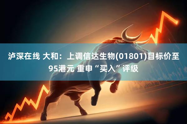 泸深在线 大和：上调信达生物(01801)目标价至95港元 重申“买入”评级