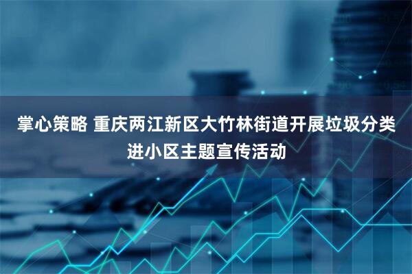 掌心策略 重庆两江新区大竹林街道开展垃圾分类进小区主题宣传活动