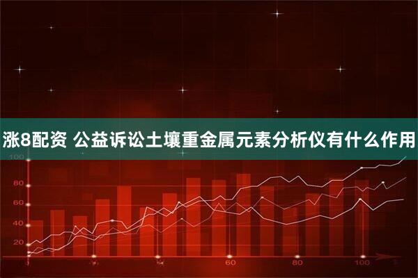 涨8配资 公益诉讼土壤重金属元素分析仪有什么作用