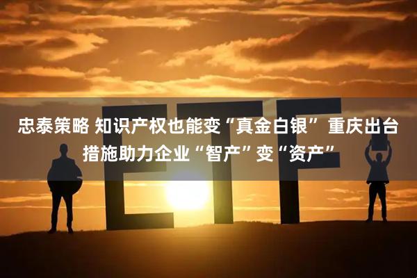 忠泰策略 知识产权也能变“真金白银” 重庆出台措施助力企业“智产”变“资产”