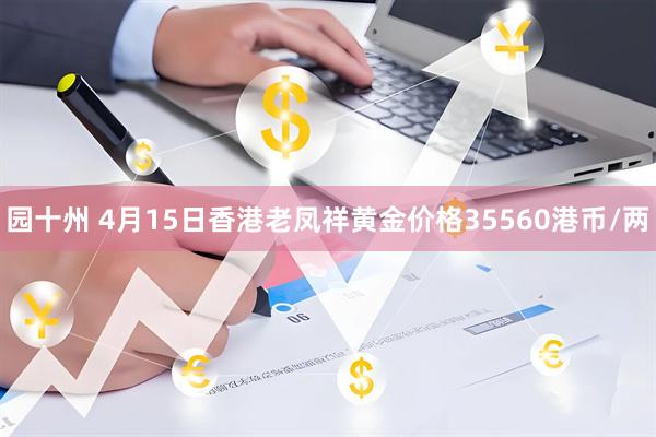 园十州 4月15日香港老凤祥黄金价格35560港币/两