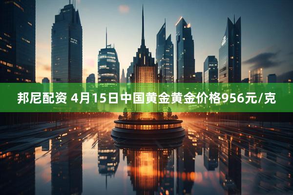 邦尼配资 4月15日中国黄金黄金价格956元/克