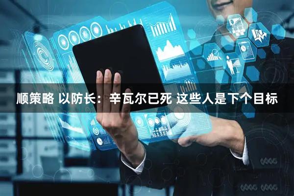 顺策略 以防长：辛瓦尔已死 这些人是下个目标