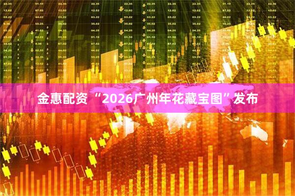 金惠配资 “2026广州年花藏宝图”发布