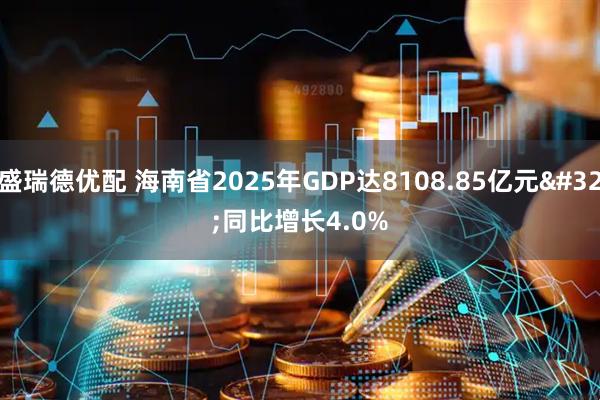 盛瑞德优配 海南省2025年GDP达8108.85亿元 同比增长4.0%