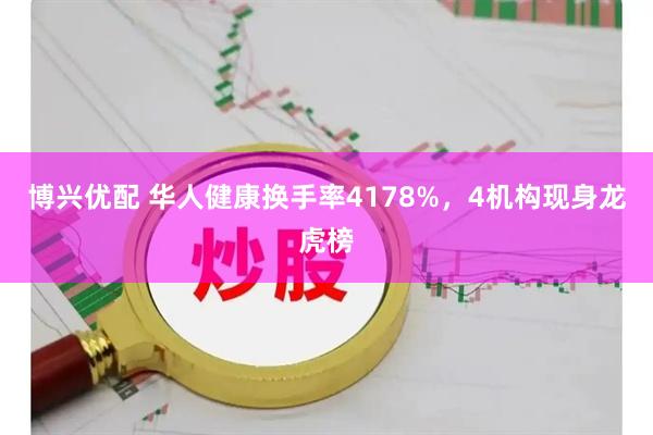 博兴优配 华人健康换手率4178%，4机构现身龙虎榜